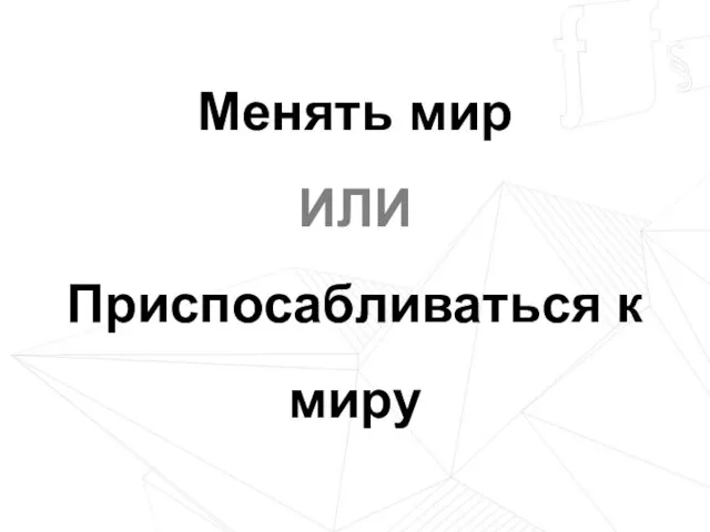 Менять мир ИЛИ Приспосабливаться к миру