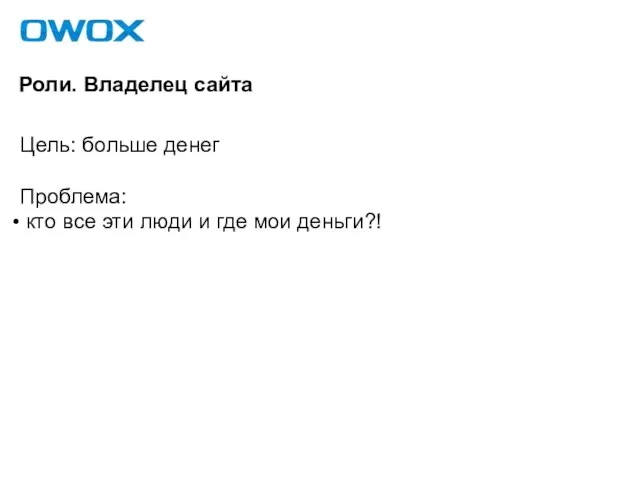 Роли. Владелец сайта Цель: больше денег Проблема: кто все эти люди и где мои деньги?!