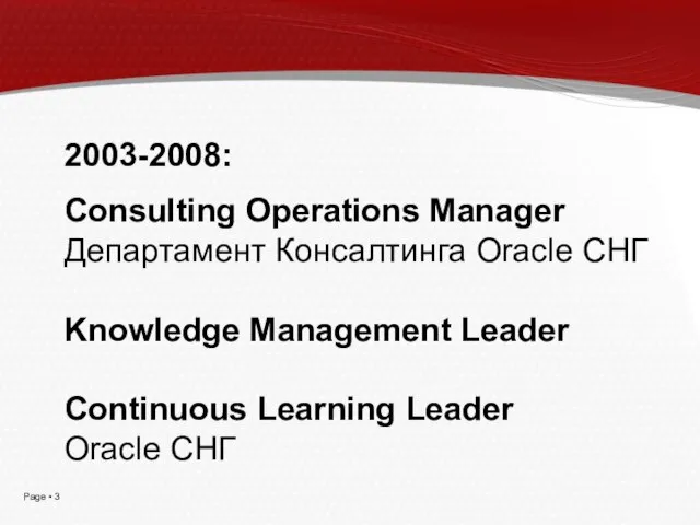 2003-2008: Consulting Operations Manager Департамент Консалтинга Oracle СНГ Knowledge Management Leader Continuous Learning Leader Oracle СНГ