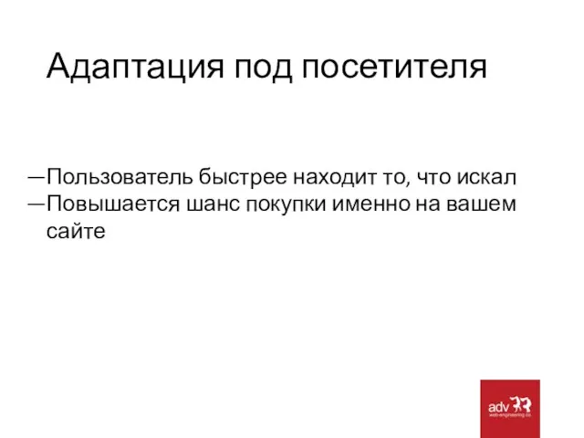 Адаптация под посетителя Пользователь быстрее находит то, что искал Повышается шанс покупки именно на вашем сайте