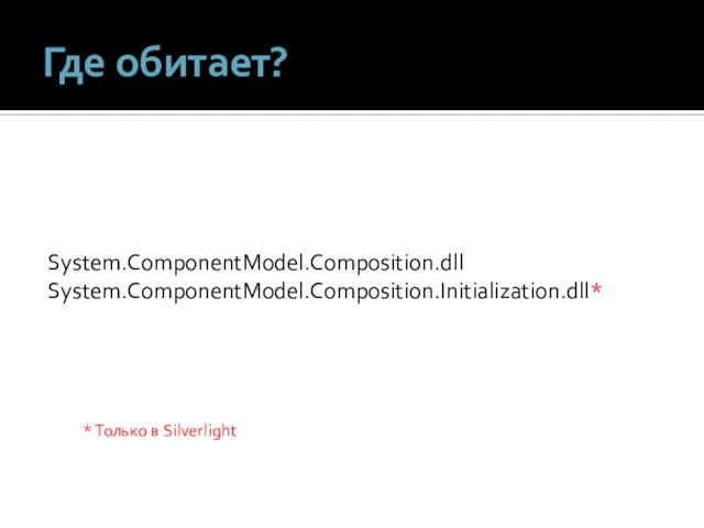 Где обитает? System.ComponentModel.Composition.dll System.ComponentModel.Composition.Initialization.dll* * Только в Silverlight