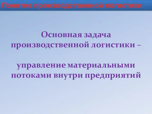 Понятие производственной логистики Основная задача производственной логистики – управление материальными потоками внутри предприятий