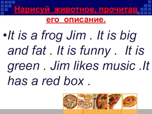 Нарисуй животное, прочитав его описание. It is a frog Jim . It