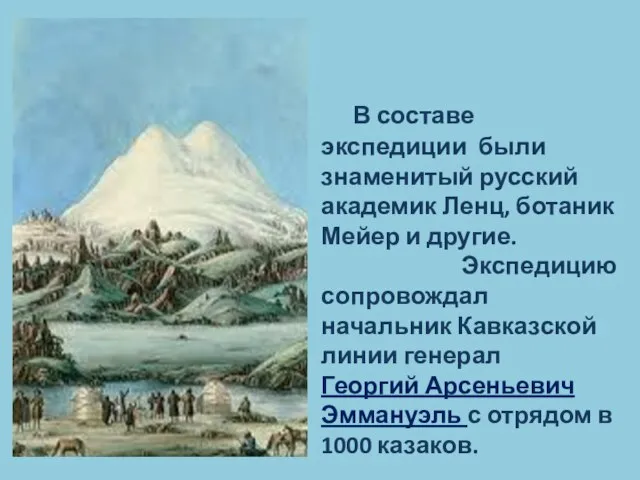 В составе экспедиции были знаменитый русский академик Ленц, ботаник Мейер и другие.