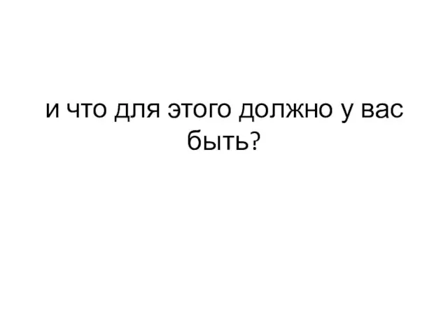 и что для этого должно у вас быть?