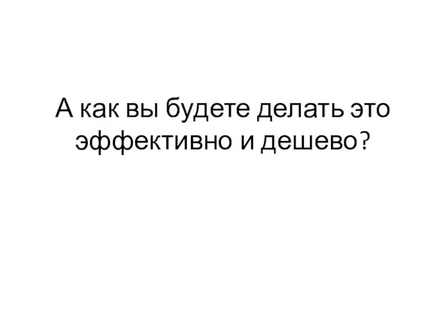 А как вы будете делать это эффективно и дешево?