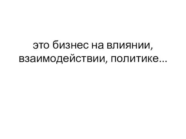 это бизнес на влиянии, взаимодействии, политике...