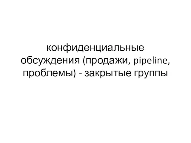 конфиденциальные обсуждения (продажи, pipeline, проблемы) - закрытые группы