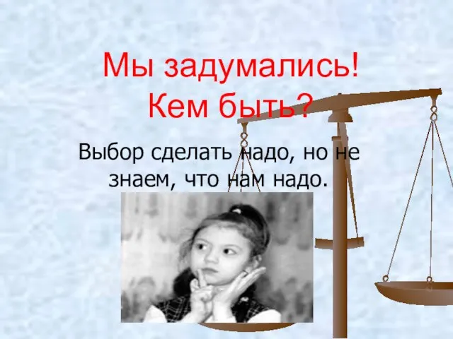 Мы задумались! Кем быть? Выбор сделать надо, но не знаем, что нам надо.