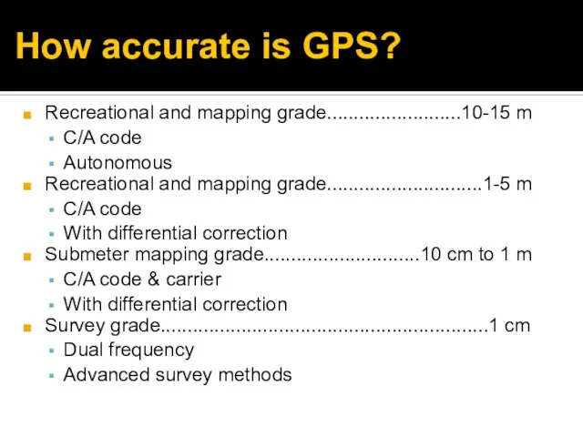 How accurate is GPS? Recreational and mapping grade.........................10-15 m C/A code Autonomous