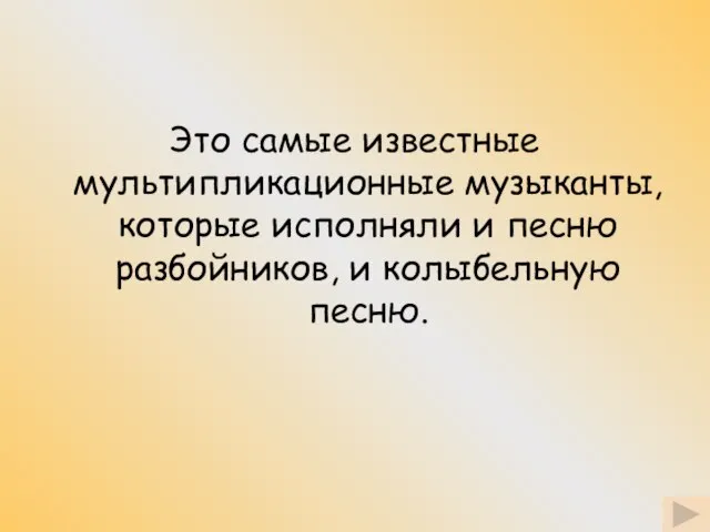 Это самые известные мультипликационные музыканты, которые исполняли и песню разбойников, и колыбельную песню.