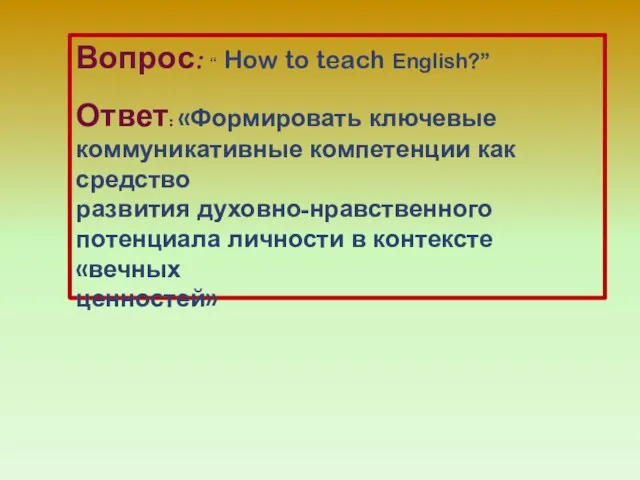 Вопрос: “ How to teach English?” Ответ: «Формировать ключевые коммуникативные компетенции как