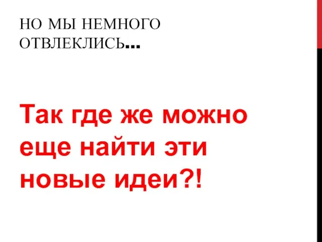 НО МЫ НЕМНОГО ОТВЛЕКЛИСЬ… Так где же можно еще найти эти новые идеи?!