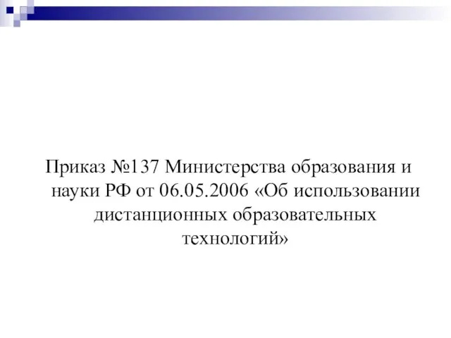 Приказ №137 Министерства образования и науки РФ от 06.05.2006 «Об использовании дистанционных образовательных технологий»