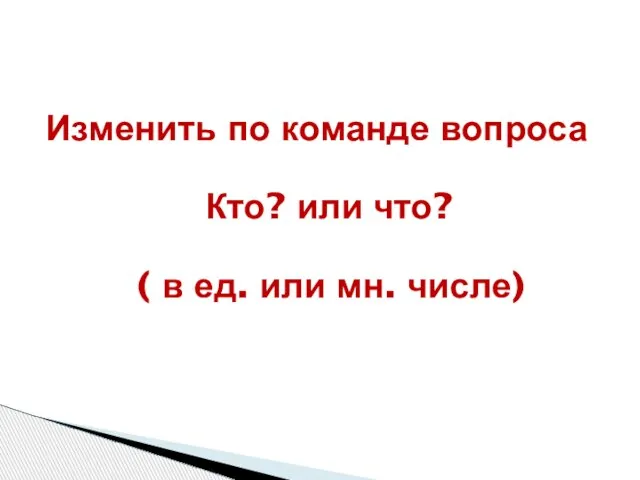 Изменить по команде вопроса Кто? или что? ( в ед. или мн. числе)