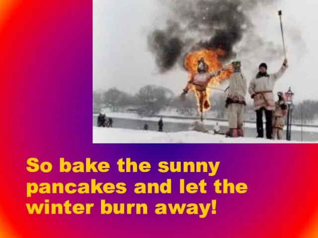 So bake the sunny pancakes and let the winter burn away!