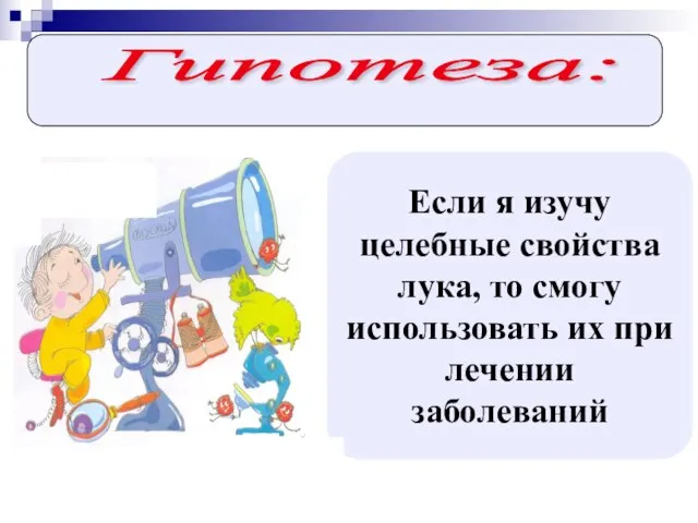 Если я изучу целебные свойства лука, то смогу использовать их при лечении заболеваний Гипотеза: