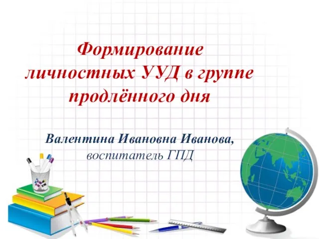 Формирование личностных УУД в группе продлённого дня Валентина Ивановна Иванова, воспитатель ГПД