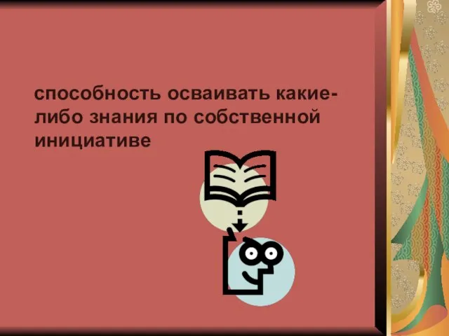 способность осваивать какие- либо знания по собственной инициативе