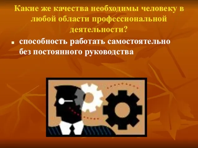 Какие же качества необходимы человеку в любой области профессиональной деятельности? способность работать самостоятельно без постоянного руководства