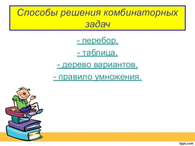 Способы решения комбинаторных задач - перебор, - таблица, - дерево вариантов, - правило умножения.