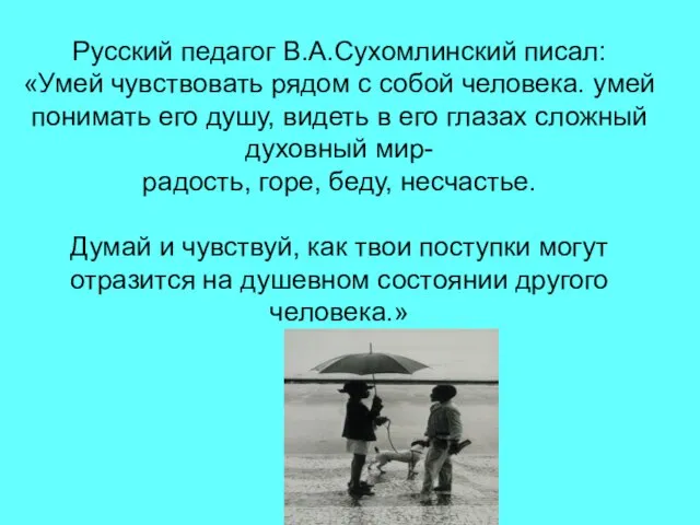 Русский педагог В.А.Сухомлинский писал: «Умей чувствовать рядом с собой человека. умей понимать