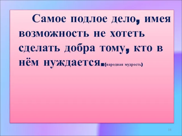 Самое подлое дело, имея возможность не хотеть сделать добра тому, кто в нём нуждается.(народная мудрость)