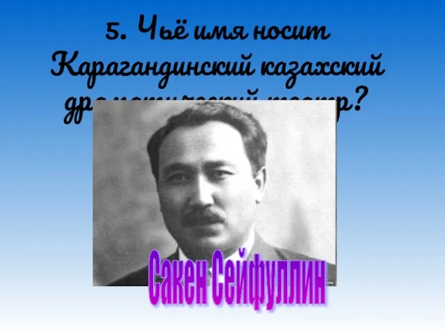 5. Чьё имя носит Карагандинский казахский драматический театр? Сакен Сейфуллин