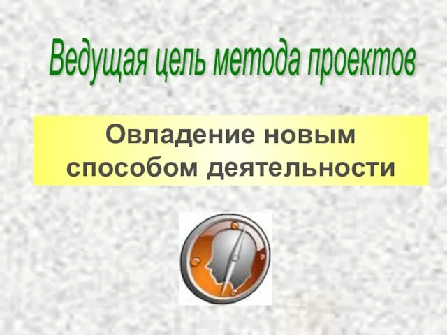 Ведущая цель метода проектов Овладение новым способом деятельности