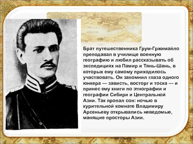 Брат путешественника Грум-Гржимайло преподавал в училище военную географию и любил рассказывать об