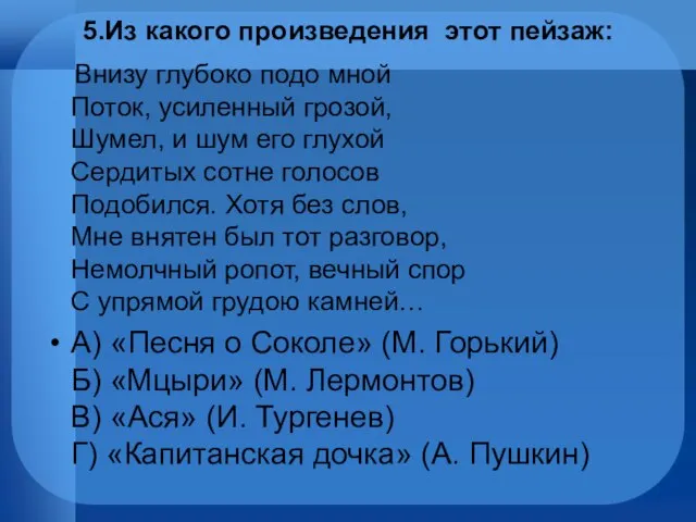 5.Из какого произведения этот пейзаж: Внизу глубоко подо мной Поток, усиленный грозой,