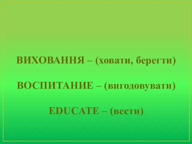 ВИХОВАННЯ – (ховати, берегти) ВОСПИТАНИЕ – (вигодовувати) EDUCATE – (вести)