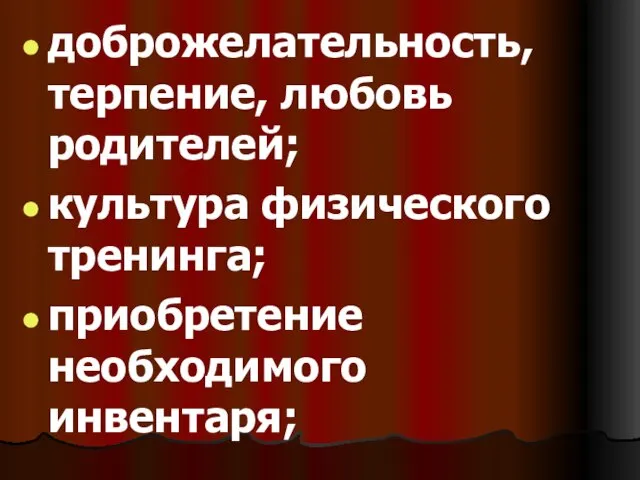 доброжелательность, терпение, любовь родителей; культура физического тренинга; приобретение необходимого инвентаря;