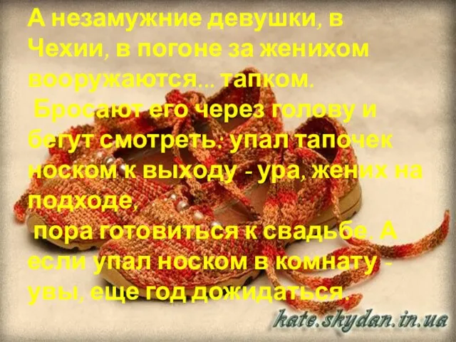 А незамужние девушки, в Чехии, в погоне за женихом вооружаются... тапком. Бросают