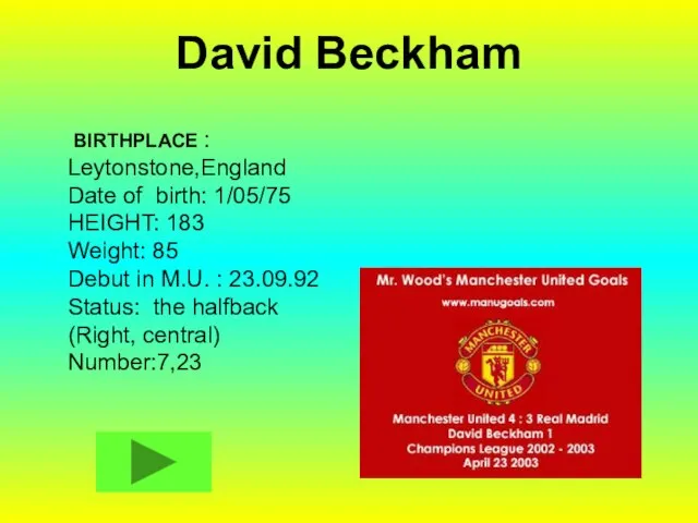 David Beckham BIRTHPLACE : Leytonstone,England Date of birth: 1/05/75 HEIGHT: 183 Weight: