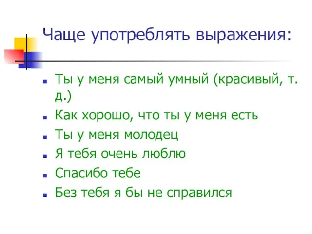 Чаще употреблять выражения: Ты у меня самый умный (красивый, т.д.) Как хорошо,