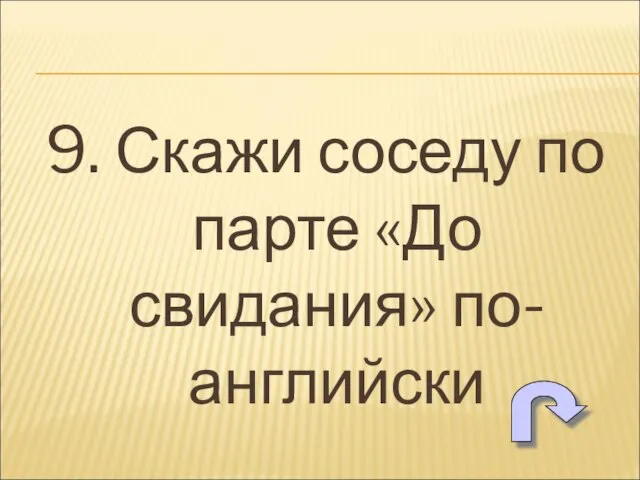 9. Скажи соседу по парте «До свидания» по-английски