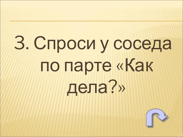 3. Спроси у соседа по парте «Как дела?»