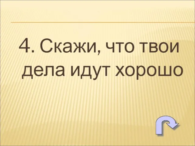 4. Скажи, что твои дела идут хорошо