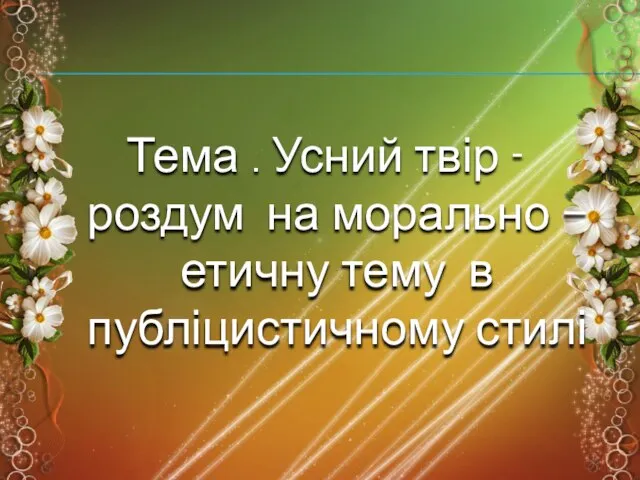 Тема . Усний твір - роздум на морально – етичну тему в публіцистичному стилі