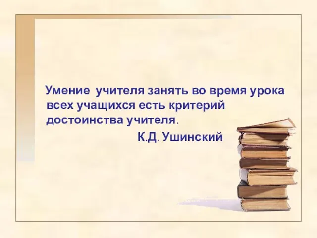 Умение учителя занять во время урока всех учащихся есть критерий достоинства учителя. К.Д. Ушинский