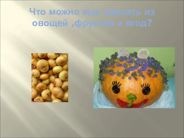 Что можно еще сделать из овощей ,фруктов и ягод?