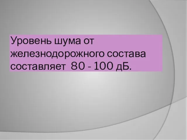 Уровень шума от железнодорожного состава составляет 80 - 100 дБ.