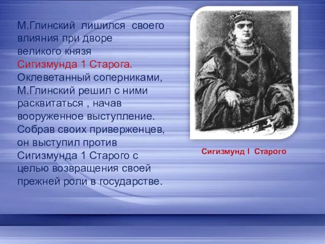 М.Глинский лишился своего влияния при дворе великого князя Сигизмунда 1 Старога. Оклеветанный