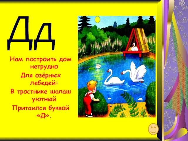 Дд Нам построить дом нетрудно Для озёрных лебедей: В тростнике шалаш уютный Притаился буквой «Д».