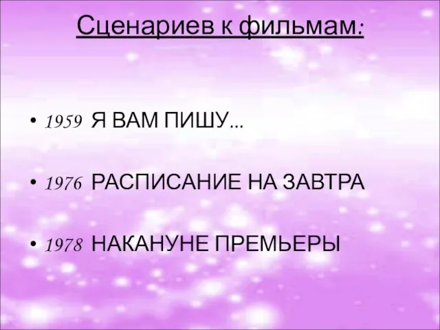 Сценариев к фильмам: 1959 Я ВАМ ПИШУ... 1976 РАСПИСАНИЕ НА ЗАВТРА 1978 НАКАНУНЕ ПРЕМЬЕРЫ