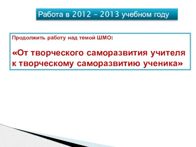 Работа в 2012 – 2013 учебном году Продолжить работу над темой ШМО: