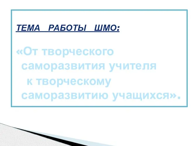 ТЕМА РАБОТЫ ШМО: «От творческого саморазвития учителя к творческому саморазвитию учащихся».