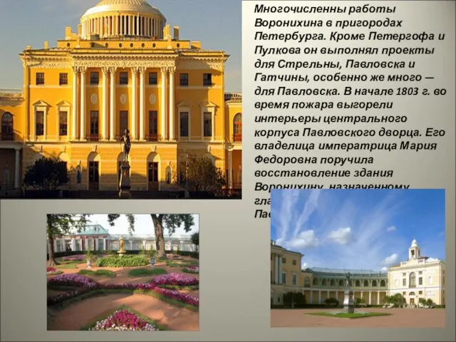Многочисленны работы Воронихина в пригородах Петербурга. Кроме Петергофа и Пулкова он выполнял