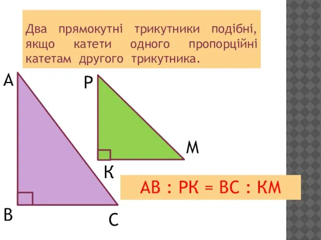 Два прямокутні трикутники подібні, якщо катети одного пропорційні катетам другого трикутника. А